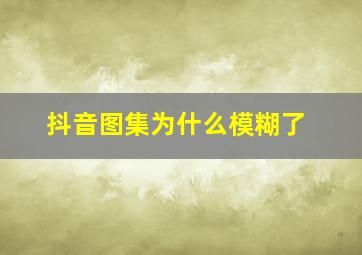 抖音图集为什么模糊了