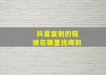 抖音复制的链接在哪里找得到