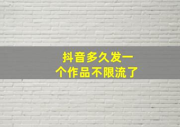 抖音多久发一个作品不限流了