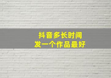 抖音多长时间发一个作品最好