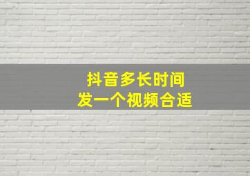 抖音多长时间发一个视频合适