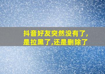 抖音好友突然没有了,是拉黑了,还是删除了