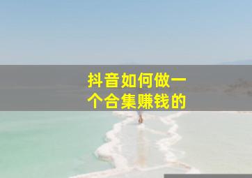 抖音如何做一个合集赚钱的