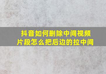 抖音如何删除中间视频片段怎么把后边的拉中间