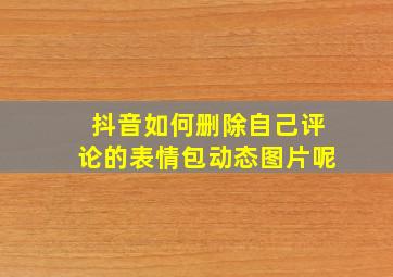 抖音如何删除自己评论的表情包动态图片呢