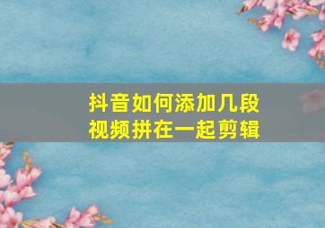 抖音如何添加几段视频拼在一起剪辑