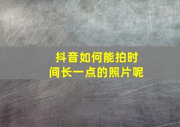 抖音如何能拍时间长一点的照片呢