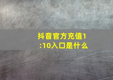 抖音官方充值1:10入口是什么