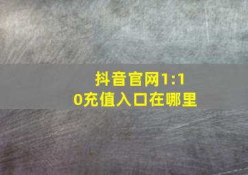 抖音官网1:10充值入口在哪里