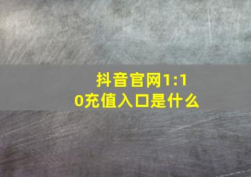 抖音官网1:10充值入口是什么