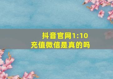 抖音官网1:10充值微信是真的吗