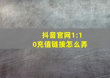 抖音官网1:10充值链接怎么弄