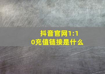 抖音官网1:10充值链接是什么