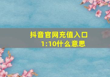 抖音官网充值入口1:10什么意思