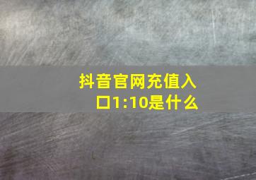 抖音官网充值入口1:10是什么