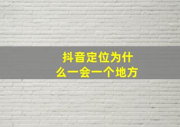 抖音定位为什么一会一个地方