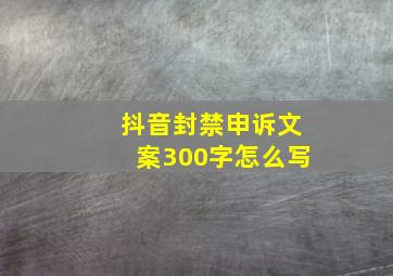 抖音封禁申诉文案300字怎么写