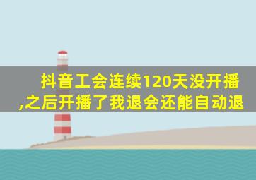 抖音工会连续120天没开播,之后开播了我退会还能自动退