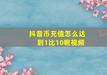 抖音币充值怎么达到1比10呢视频