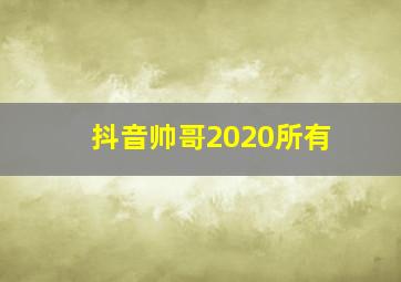 抖音帅哥2020所有