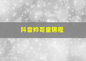 抖音帅哥童锦程