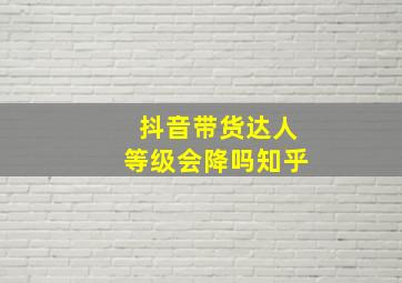 抖音带货达人等级会降吗知乎