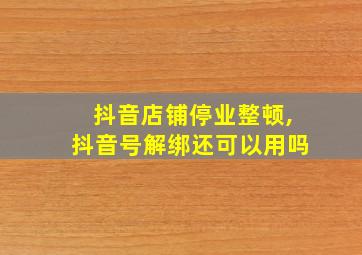 抖音店铺停业整顿,抖音号解绑还可以用吗