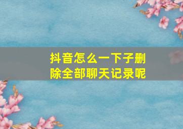 抖音怎么一下子删除全部聊天记录呢