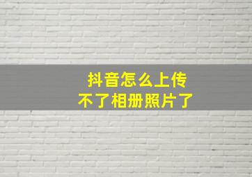 抖音怎么上传不了相册照片了