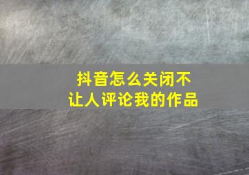 抖音怎么关闭不让人评论我的作品