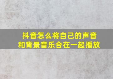 抖音怎么将自己的声音和背景音乐合在一起播放