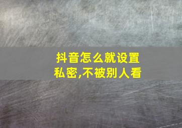 抖音怎么就设置私密,不被别人看