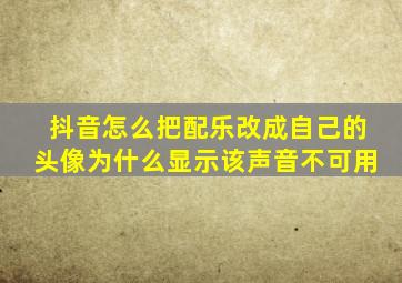 抖音怎么把配乐改成自己的头像为什么显示该声音不可用