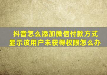 抖音怎么添加微信付款方式显示该用户未获得权限怎么办