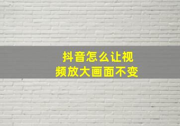 抖音怎么让视频放大画面不变