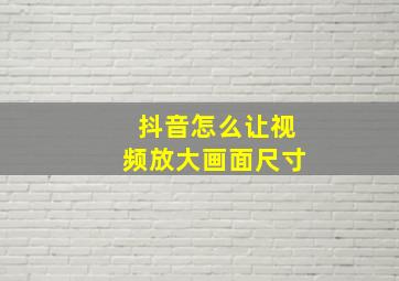 抖音怎么让视频放大画面尺寸