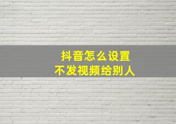 抖音怎么设置不发视频给别人