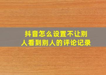 抖音怎么设置不让别人看到别人的评论记录