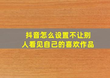 抖音怎么设置不让别人看见自己的喜欢作品