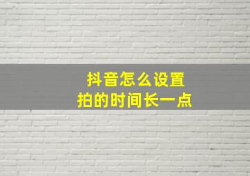 抖音怎么设置拍的时间长一点