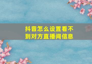 抖音怎么设置看不到对方直播间信息