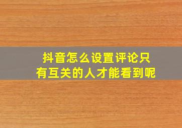 抖音怎么设置评论只有互关的人才能看到呢