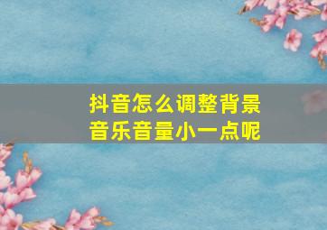 抖音怎么调整背景音乐音量小一点呢