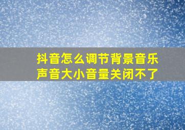 抖音怎么调节背景音乐声音大小音量关闭不了