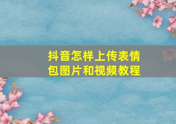 抖音怎样上传表情包图片和视频教程