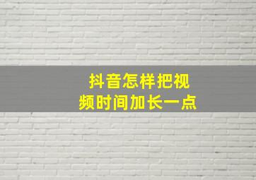 抖音怎样把视频时间加长一点