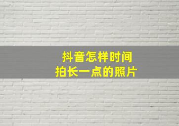 抖音怎样时间拍长一点的照片