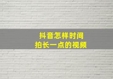 抖音怎样时间拍长一点的视频