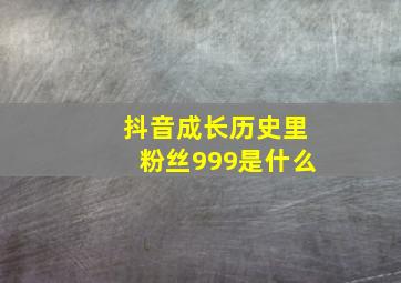 抖音成长历史里粉丝999是什么