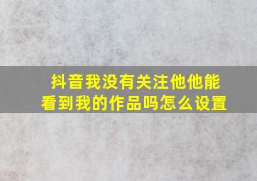 抖音我没有关注他他能看到我的作品吗怎么设置